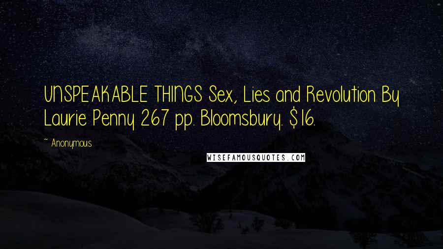Anonymous Quotes: UNSPEAKABLE THINGS Sex, Lies and Revolution By Laurie Penny 267 pp. Bloomsbury. $16.
