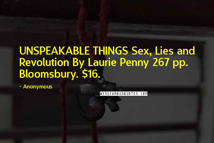 Anonymous Quotes: UNSPEAKABLE THINGS Sex, Lies and Revolution By Laurie Penny 267 pp. Bloomsbury. $16.