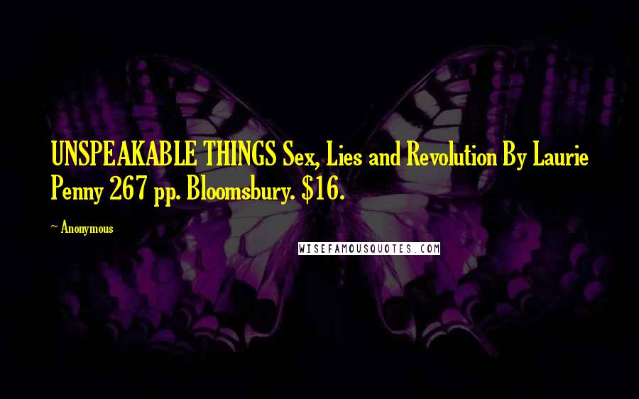 Anonymous Quotes: UNSPEAKABLE THINGS Sex, Lies and Revolution By Laurie Penny 267 pp. Bloomsbury. $16.
