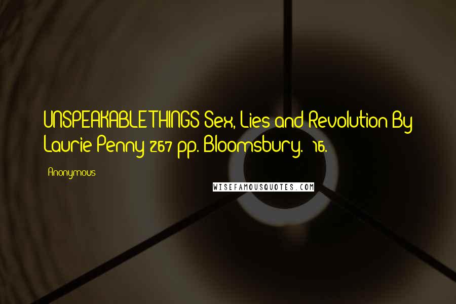 Anonymous Quotes: UNSPEAKABLE THINGS Sex, Lies and Revolution By Laurie Penny 267 pp. Bloomsbury. $16.