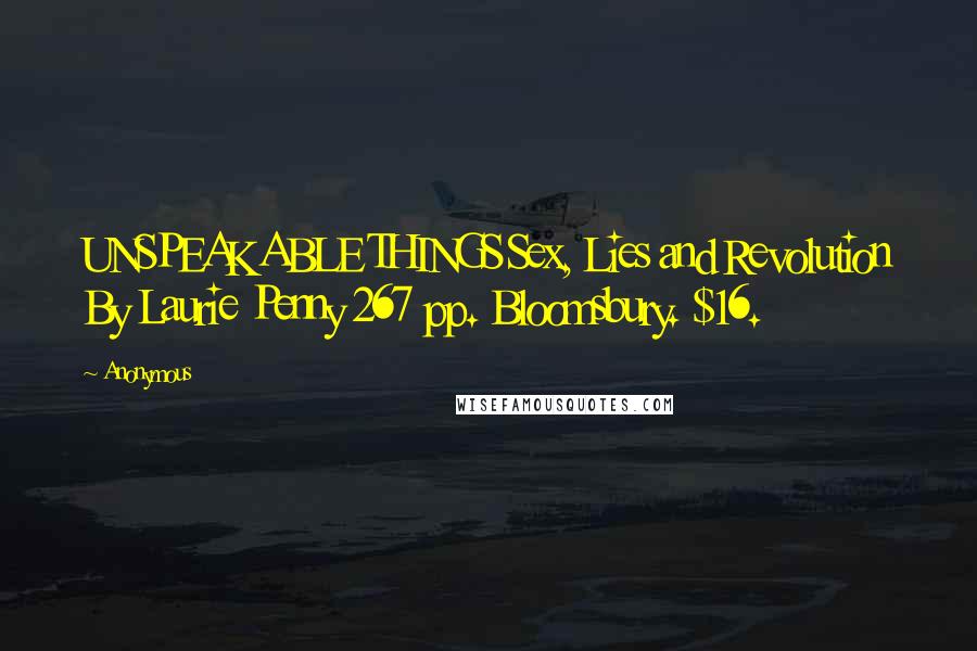 Anonymous Quotes: UNSPEAKABLE THINGS Sex, Lies and Revolution By Laurie Penny 267 pp. Bloomsbury. $16.