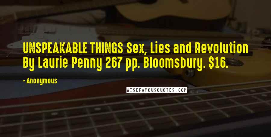 Anonymous Quotes: UNSPEAKABLE THINGS Sex, Lies and Revolution By Laurie Penny 267 pp. Bloomsbury. $16.