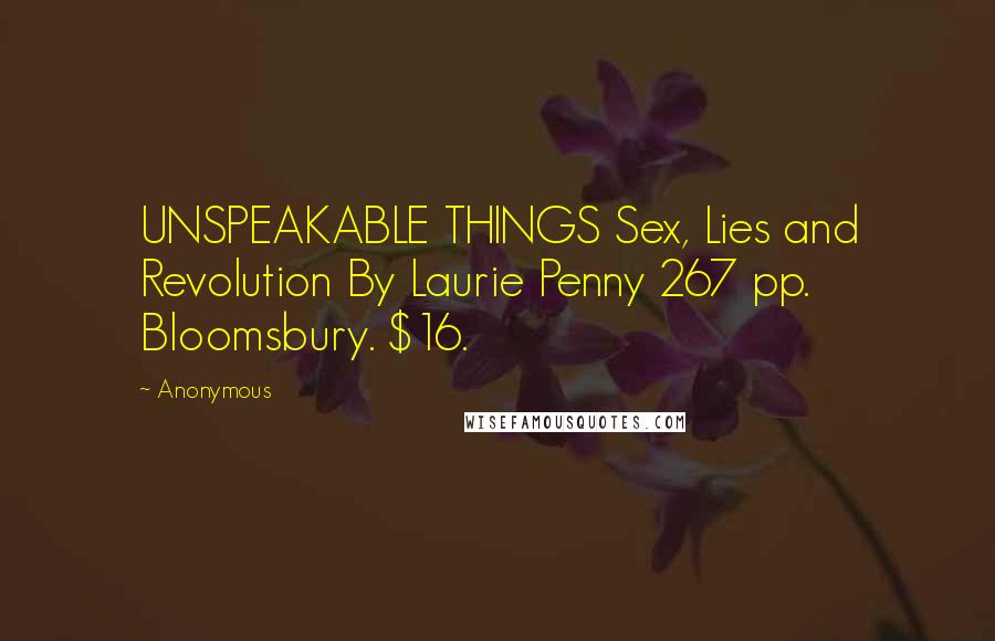 Anonymous Quotes: UNSPEAKABLE THINGS Sex, Lies and Revolution By Laurie Penny 267 pp. Bloomsbury. $16.
