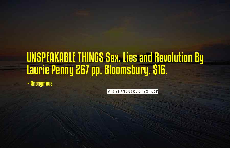 Anonymous Quotes: UNSPEAKABLE THINGS Sex, Lies and Revolution By Laurie Penny 267 pp. Bloomsbury. $16.