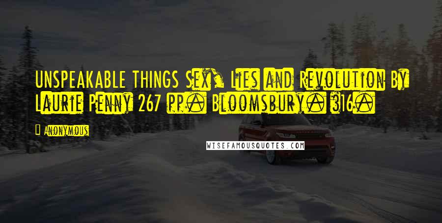 Anonymous Quotes: UNSPEAKABLE THINGS Sex, Lies and Revolution By Laurie Penny 267 pp. Bloomsbury. $16.