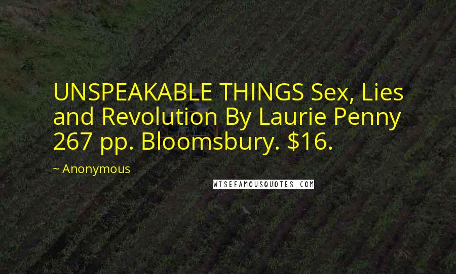 Anonymous Quotes: UNSPEAKABLE THINGS Sex, Lies and Revolution By Laurie Penny 267 pp. Bloomsbury. $16.