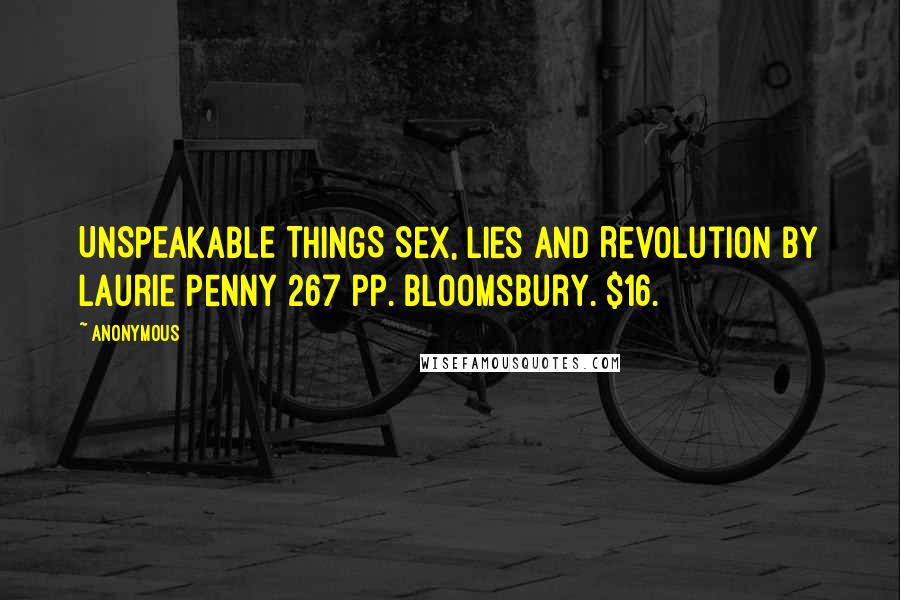 Anonymous Quotes: UNSPEAKABLE THINGS Sex, Lies and Revolution By Laurie Penny 267 pp. Bloomsbury. $16.