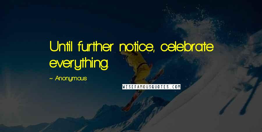 Anonymous Quotes: Until further notice, celebrate everything.