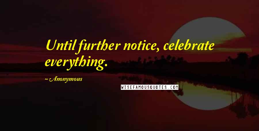 Anonymous Quotes: Until further notice, celebrate everything.