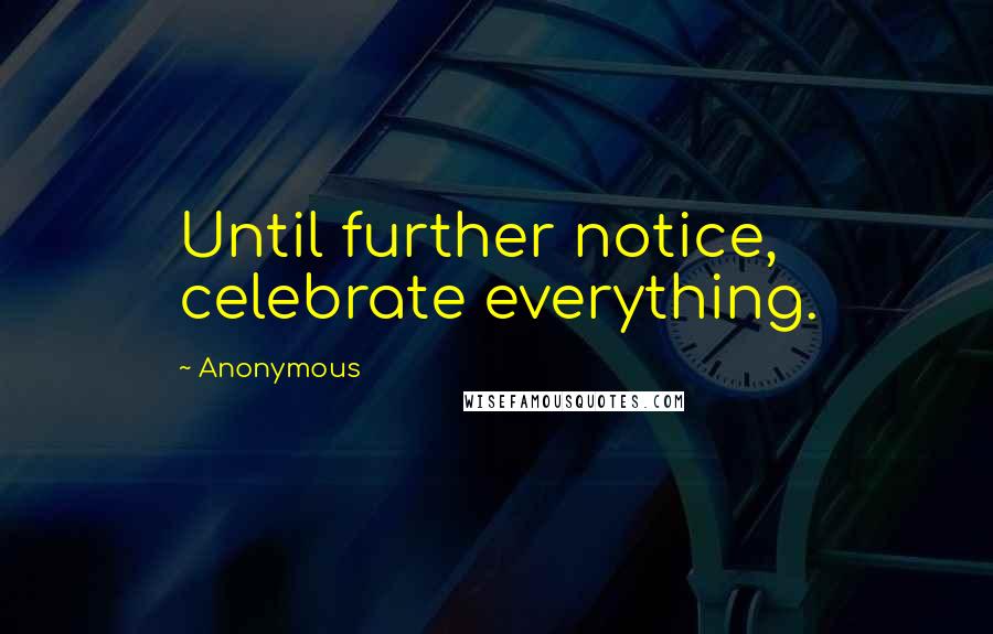 Anonymous Quotes: Until further notice, celebrate everything.