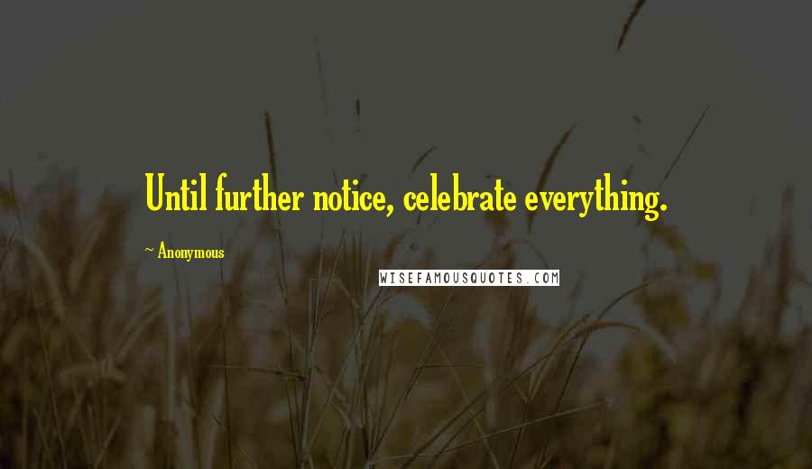 Anonymous Quotes: Until further notice, celebrate everything.