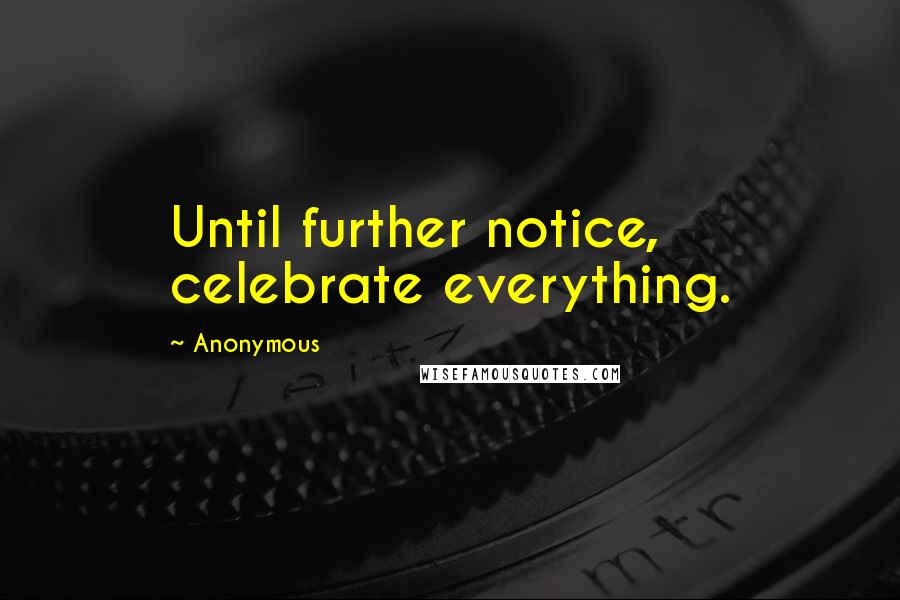 Anonymous Quotes: Until further notice, celebrate everything.