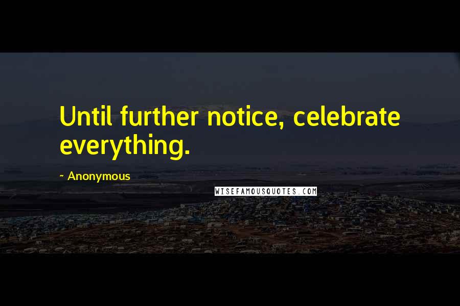 Anonymous Quotes: Until further notice, celebrate everything.