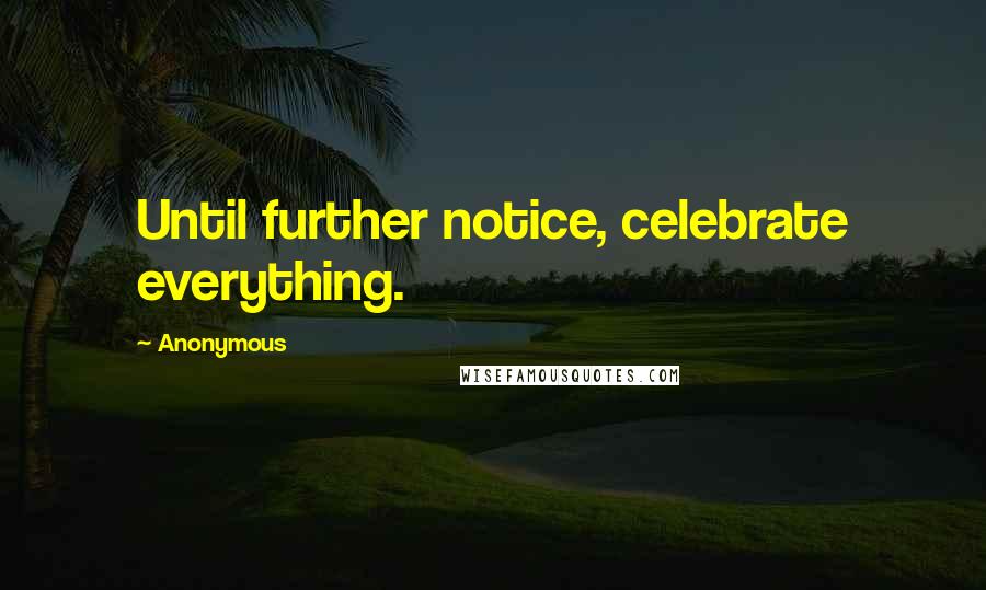 Anonymous Quotes: Until further notice, celebrate everything.