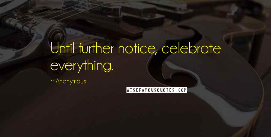 Anonymous Quotes: Until further notice, celebrate everything.