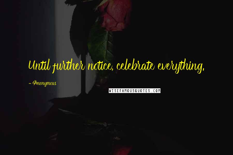 Anonymous Quotes: Until further notice, celebrate everything.