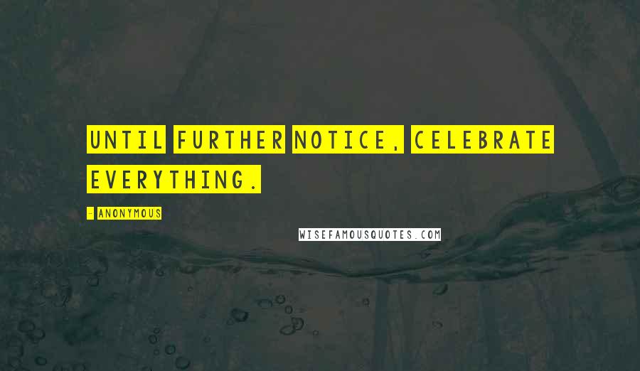 Anonymous Quotes: Until further notice, celebrate everything.