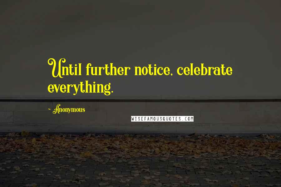 Anonymous Quotes: Until further notice, celebrate everything.