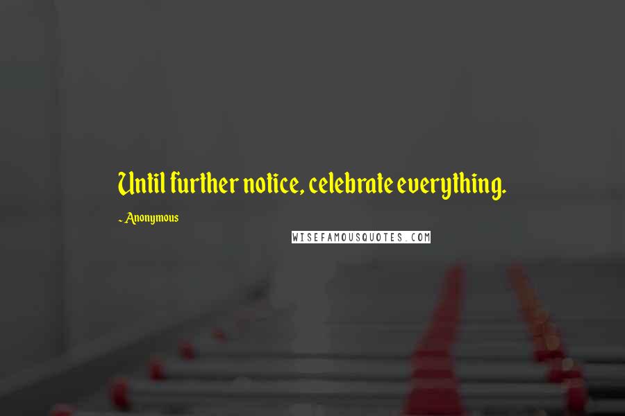 Anonymous Quotes: Until further notice, celebrate everything.