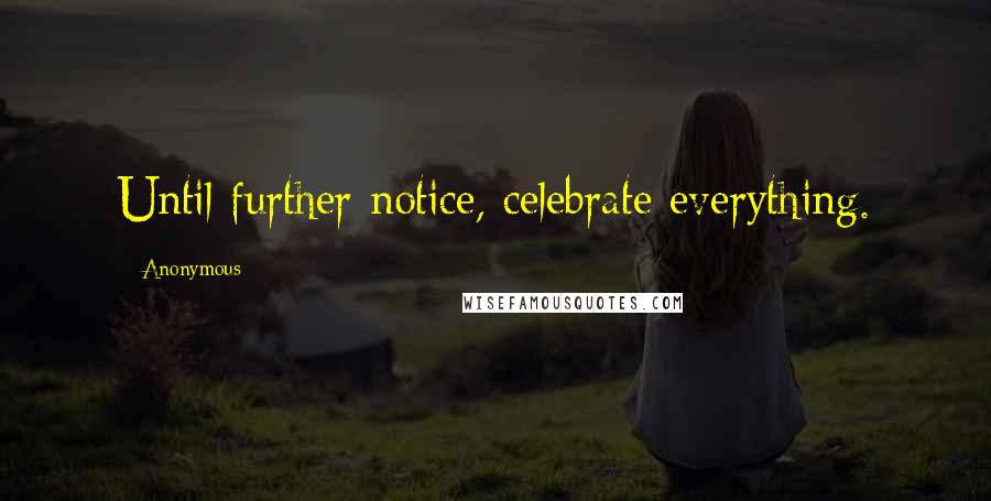 Anonymous Quotes: Until further notice, celebrate everything.