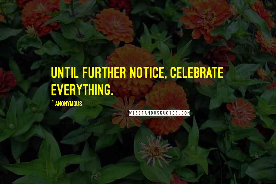 Anonymous Quotes: Until further notice, celebrate everything.