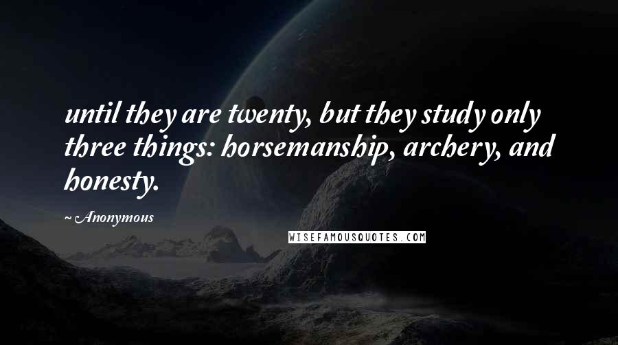 Anonymous Quotes: until they are twenty, but they study only three things: horsemanship, archery, and honesty.