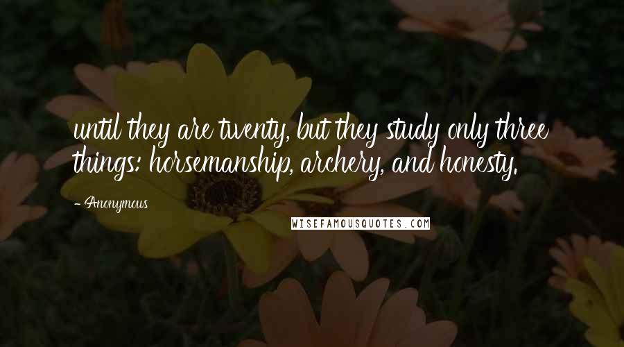 Anonymous Quotes: until they are twenty, but they study only three things: horsemanship, archery, and honesty.