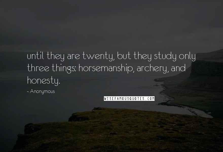 Anonymous Quotes: until they are twenty, but they study only three things: horsemanship, archery, and honesty.