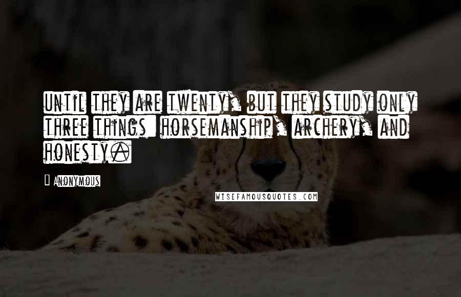 Anonymous Quotes: until they are twenty, but they study only three things: horsemanship, archery, and honesty.