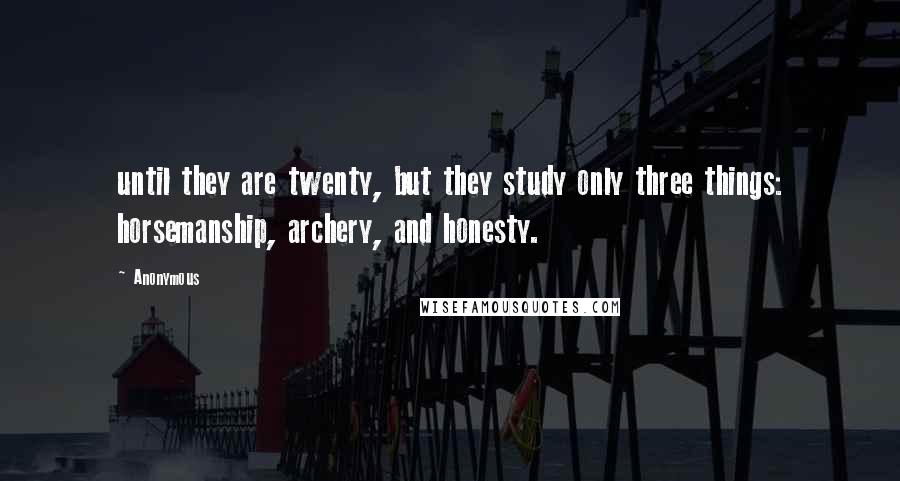 Anonymous Quotes: until they are twenty, but they study only three things: horsemanship, archery, and honesty.
