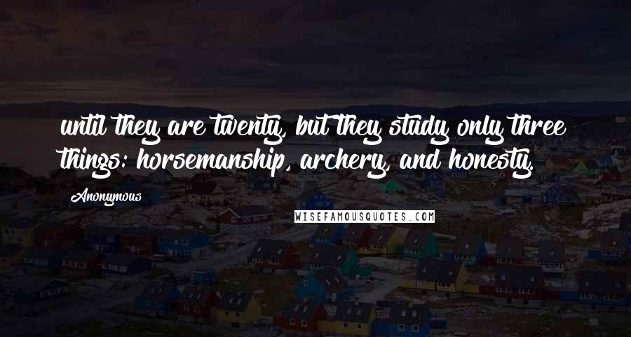 Anonymous Quotes: until they are twenty, but they study only three things: horsemanship, archery, and honesty.