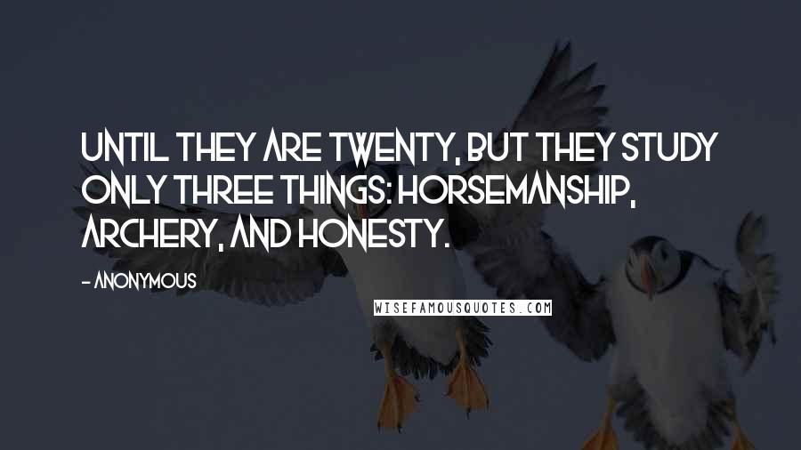 Anonymous Quotes: until they are twenty, but they study only three things: horsemanship, archery, and honesty.