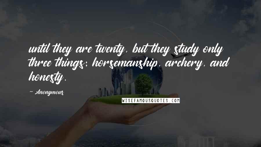Anonymous Quotes: until they are twenty, but they study only three things: horsemanship, archery, and honesty.