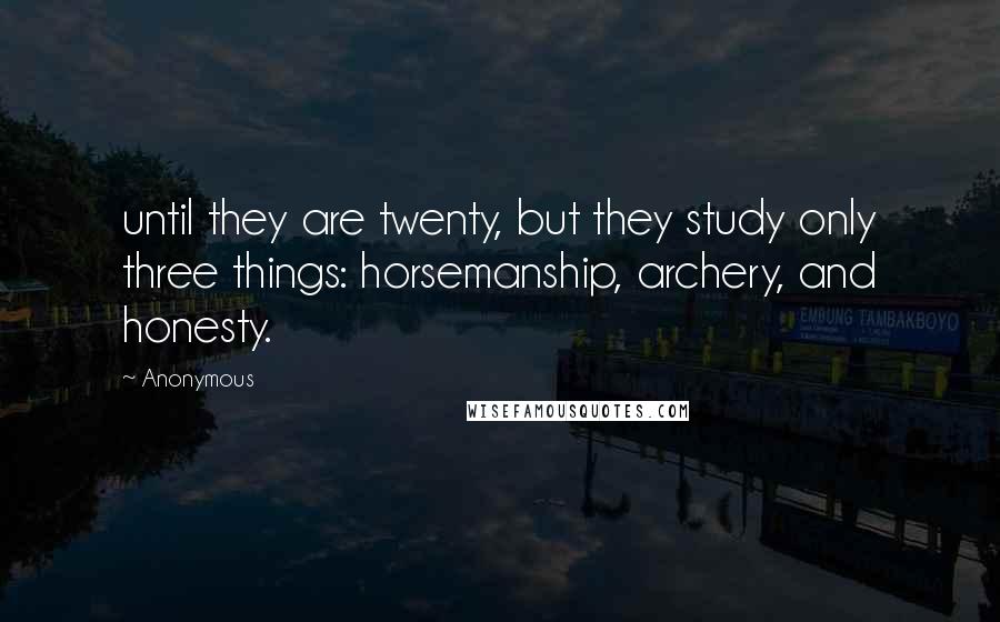 Anonymous Quotes: until they are twenty, but they study only three things: horsemanship, archery, and honesty.