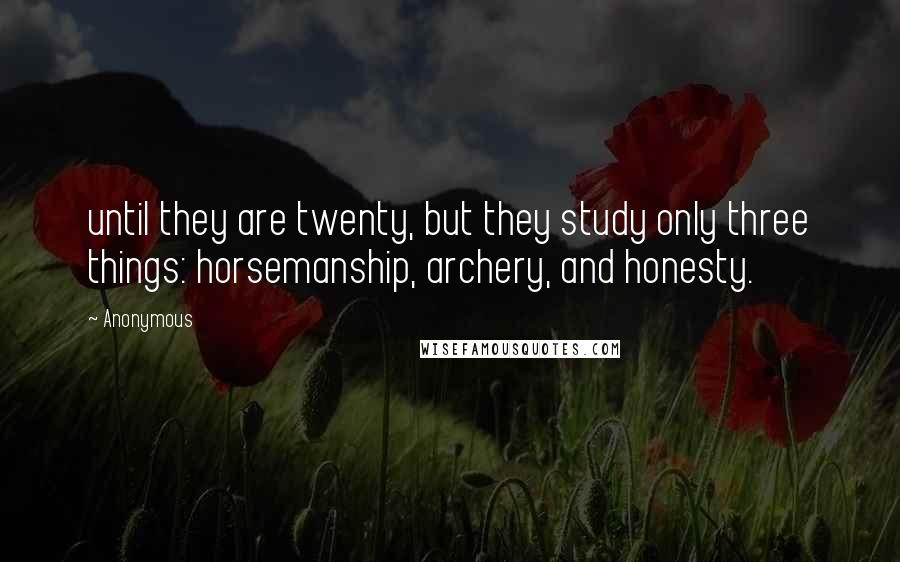 Anonymous Quotes: until they are twenty, but they study only three things: horsemanship, archery, and honesty.