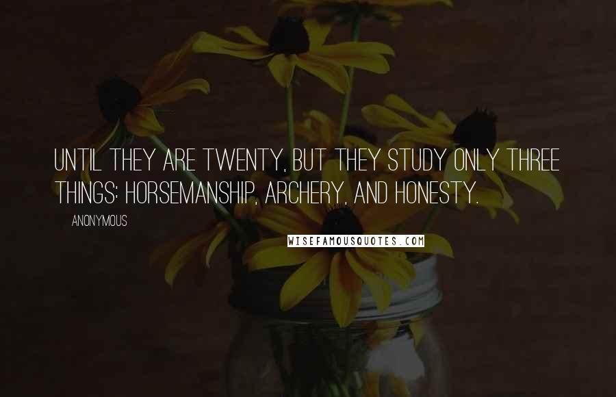 Anonymous Quotes: until they are twenty, but they study only three things: horsemanship, archery, and honesty.