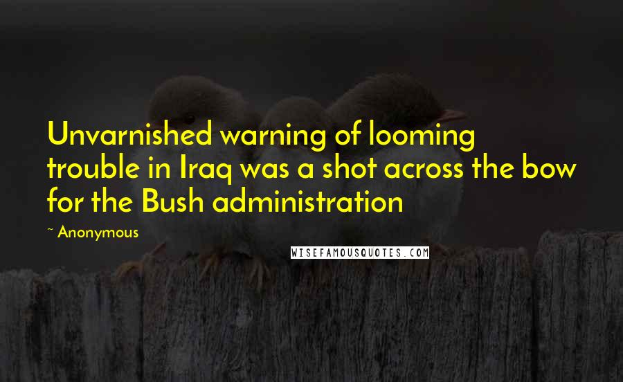 Anonymous Quotes: Unvarnished warning of looming trouble in Iraq was a shot across the bow for the Bush administration