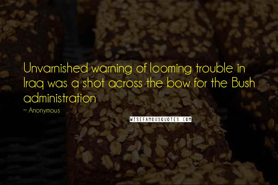 Anonymous Quotes: Unvarnished warning of looming trouble in Iraq was a shot across the bow for the Bush administration