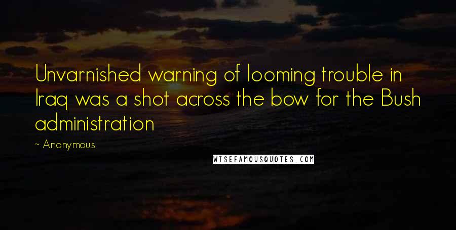 Anonymous Quotes: Unvarnished warning of looming trouble in Iraq was a shot across the bow for the Bush administration