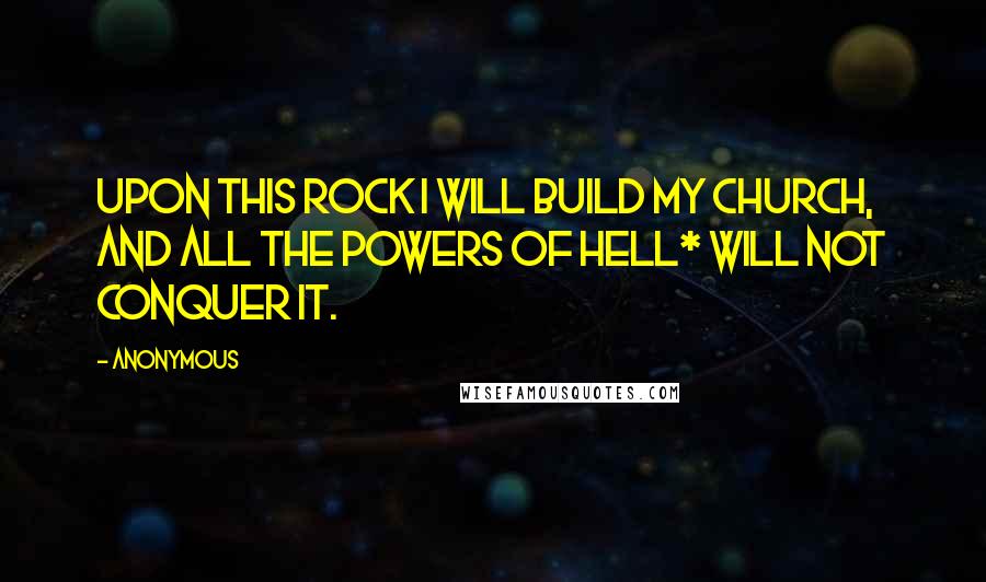 Anonymous Quotes: Upon this rock I will build my church, and all the powers of hell* will not conquer it.