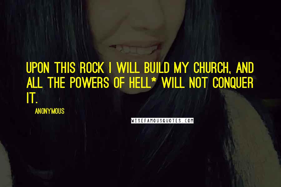 Anonymous Quotes: Upon this rock I will build my church, and all the powers of hell* will not conquer it.