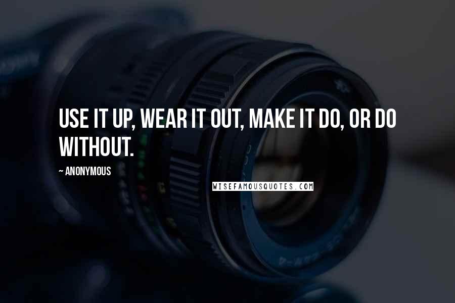 Anonymous Quotes: Use it up, wear it out, make it do, or do without.