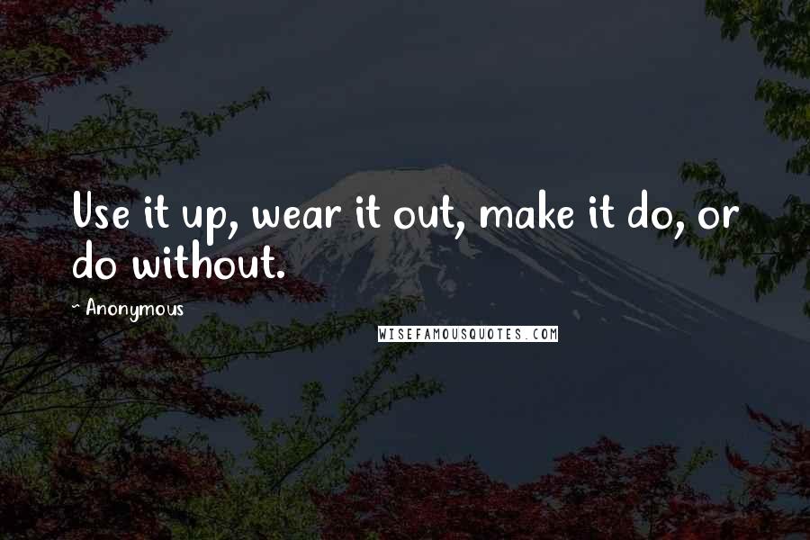 Anonymous Quotes: Use it up, wear it out, make it do, or do without.
