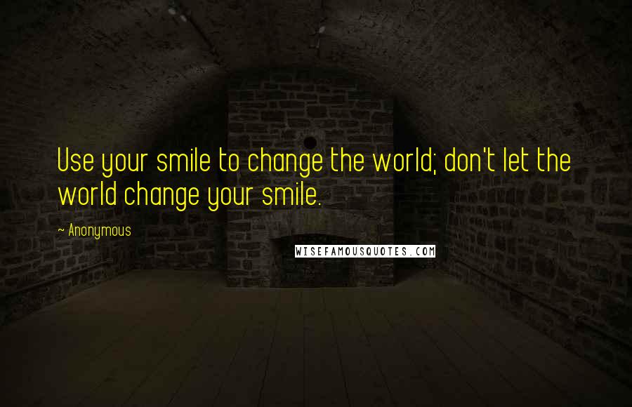 Anonymous Quotes: Use your smile to change the world; don't let the world change your smile.