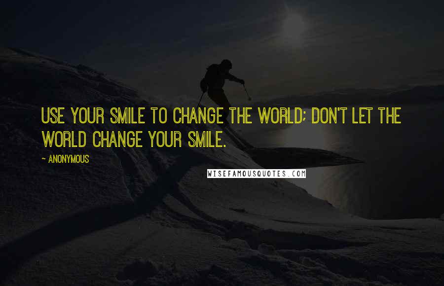 Anonymous Quotes: Use your smile to change the world; don't let the world change your smile.