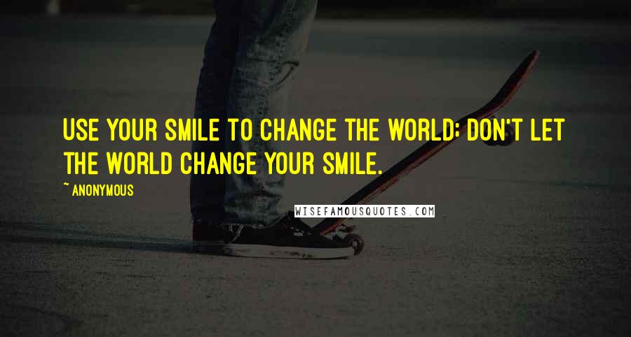 Anonymous Quotes: Use your smile to change the world; don't let the world change your smile.