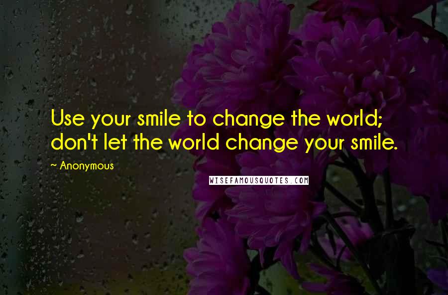 Anonymous Quotes: Use your smile to change the world; don't let the world change your smile.