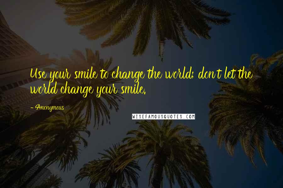 Anonymous Quotes: Use your smile to change the world; don't let the world change your smile.
