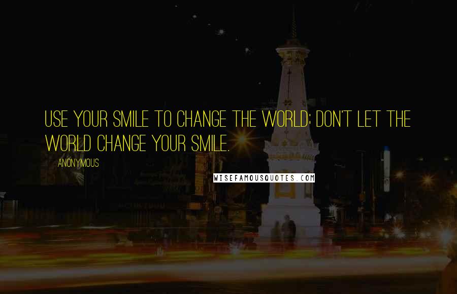 Anonymous Quotes: Use your smile to change the world; don't let the world change your smile.