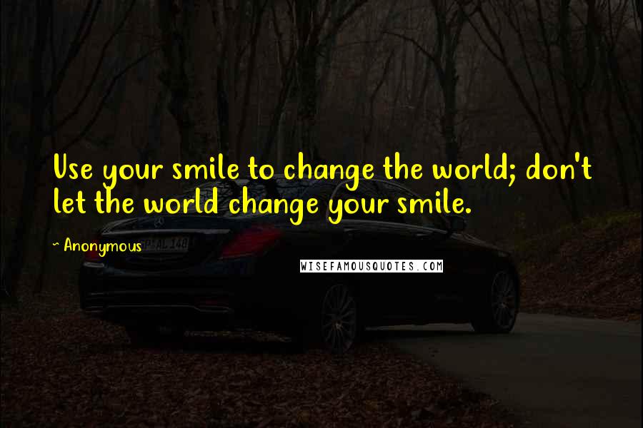 Anonymous Quotes: Use your smile to change the world; don't let the world change your smile.